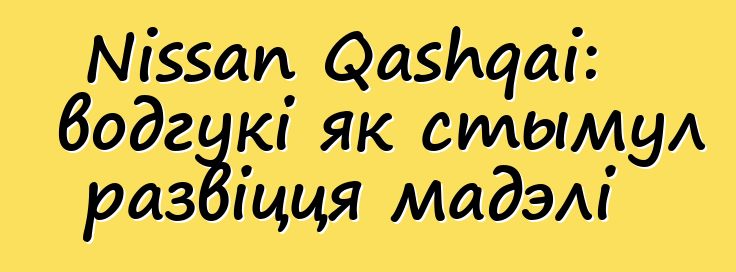 Nissan Qashqai: водгукі як стымул развіцця мадэлі