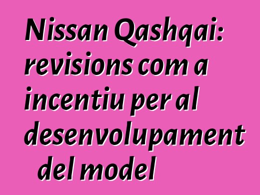 Nissan Qashqai: revisions com a incentiu per al desenvolupament del model