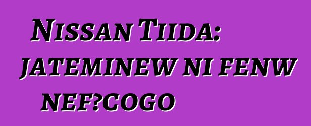 Nissan Tiida: jateminɛw ni fɛnw ɲɛfɔcogo