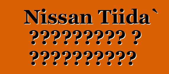 Nissan Tiida` ակնարկներ և բնութագրեր