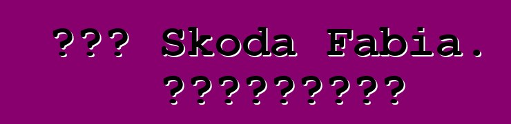Նոր Skoda Fabia. Կարծիքներ