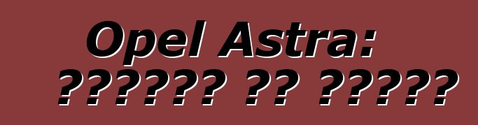 Opel Astra: ግምገማዎች እና ባህሪያት