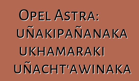 Opel Astra: uñakipañanaka ukhamaraki uñacht’awinaka