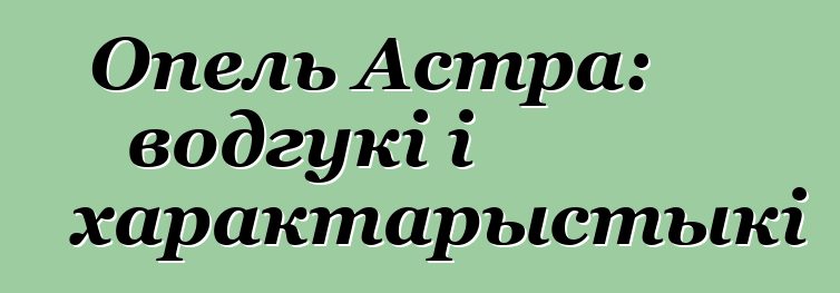 Опель Астра: водгукі і характарыстыкі