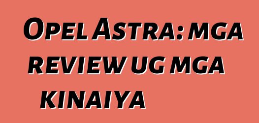 Opel Astra: mga review ug mga kinaiya