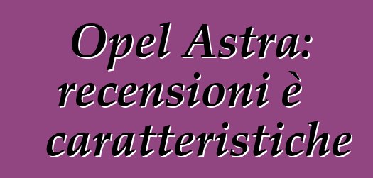 Opel Astra: recensioni è caratteristiche