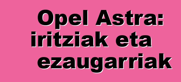 Opel Astra: iritziak eta ezaugarriak