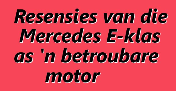 Resensies van die Mercedes E-klas as 'n betroubare motor