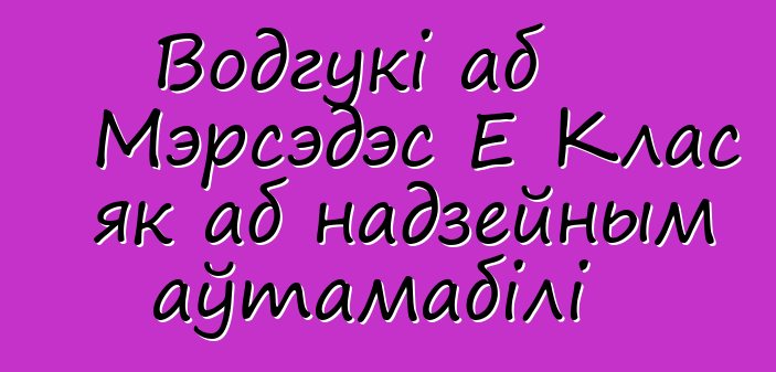 Водгукі аб Мэрсэдэс Е Клас як аб надзейным аўтамабілі