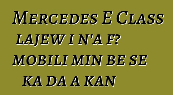 Mercedes E Class lajɛw i n’a fɔ mobili min bɛ se ka da a kan