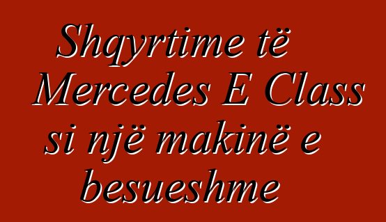 Shqyrtime të Mercedes E Class si një makinë e besueshme