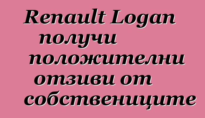Renault Logan получи положителни отзиви от собствениците