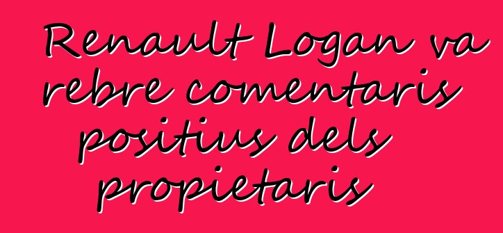 Renault Logan va rebre comentaris positius dels propietaris