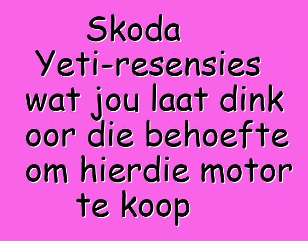 Skoda Yeti-resensies wat jou laat dink oor die behoefte om hierdie motor te koop