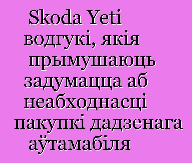Skoda Yeti водгукі, якія прымушаюць задумацца аб неабходнасці пакупкі дадзенага аўтамабіля