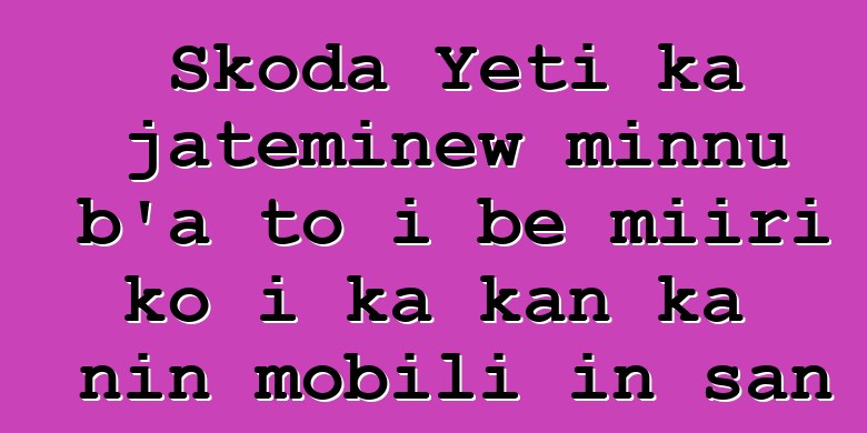 Skoda Yeti ka jateminɛw minnu b’a to i bɛ miiri ko i ka kan ka nin mobili in san
