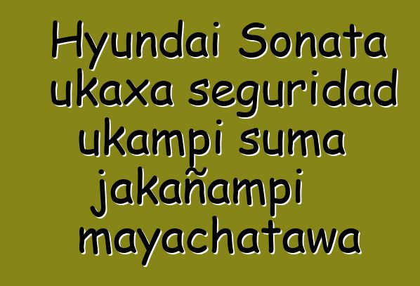 Hyundai Sonata ukaxa seguridad ukampi suma jakañampi mayachatawa