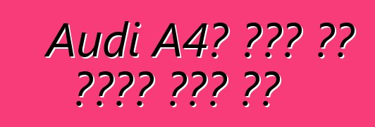 Audi A4፡ ይህቺ ምን አይነት መኪና ናት