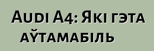 Audi A4: Які гэта аўтамабіль