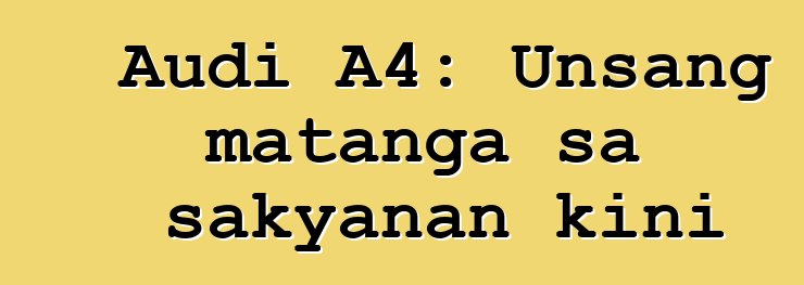 Audi A4: Unsang matanga sa sakyanan kini