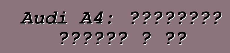 Audi A4: Ինչպիսի՞ մեքենա է սա