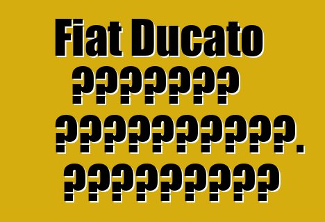 Fiat Ducato մակնիշի ավտոմեքենա. Կարծիքներ