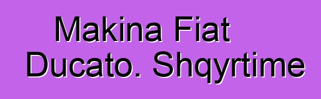 Makina Fiat Ducato. Shqyrtime