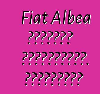 Fiat Albea մակնիշի ավտոմեքենա. Կարծիքներ