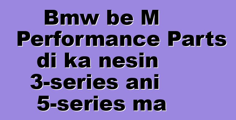Bmw bɛ M Performance Parts di ka ɲɛsin 3-series ani 5-series ma