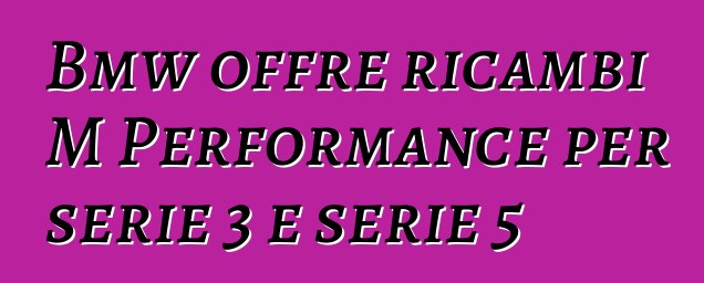 Bmw offre ricambi M Performance per serie 3 e serie 5