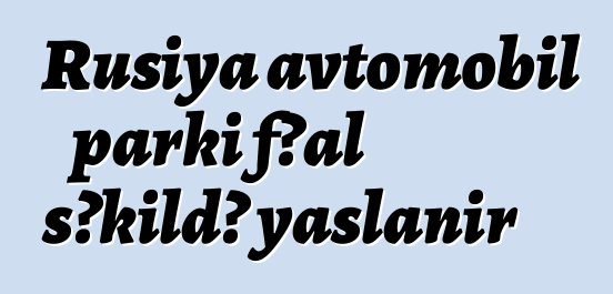 Rusiya avtomobil parkı fəal şəkildə yaşlanır