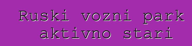 Ruski vozni park aktivno stari