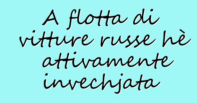 A flotta di vitture russe hè attivamente invechjata