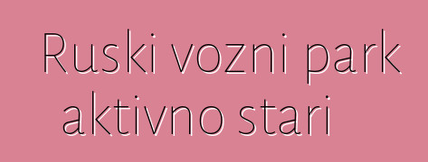 Ruski vozni park aktivno stari