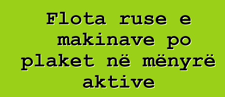 Flota ruse e makinave po plaket në mënyrë aktive