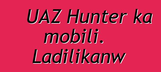 UAZ Hunter ka mobili. Ladilikanw