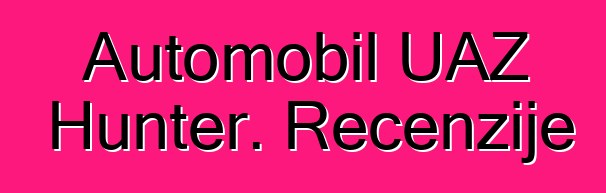 Automobil UAZ Hunter. Recenzije