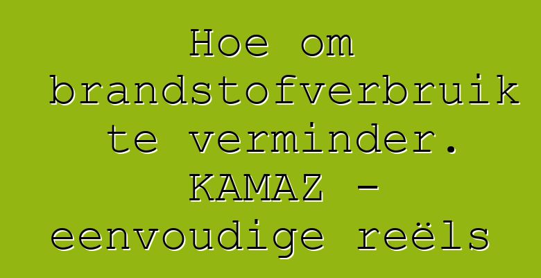 Hoe om brandstofverbruik te verminder. KAMAZ - eenvoudige reëls
