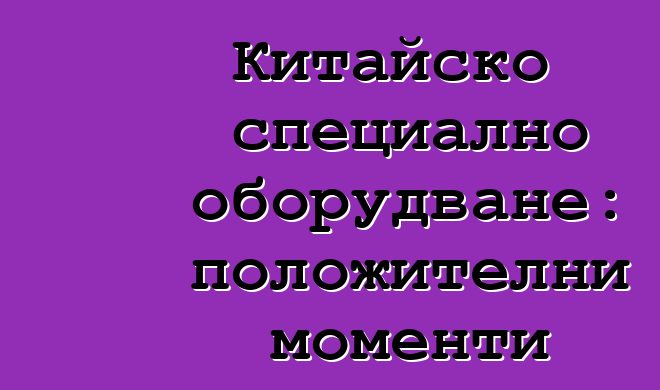 Китайско специално оборудване: положителни моменти