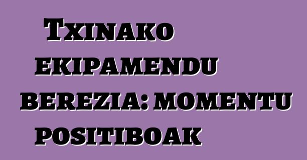 Txinako ekipamendu berezia: momentu positiboak