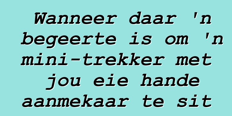 Wanneer daar 'n begeerte is om 'n mini-trekker met jou eie hande aanmekaar te sit