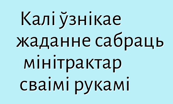 Калі ўзнікае жаданне сабраць мінітрактар сваімі рукамі