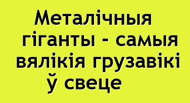 Металічныя гіганты - самыя вялікія грузавікі ў свеце