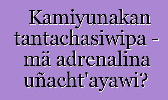 Kamiyunakan tantachasiwipa - mä adrenalina uñacht’ayawi?