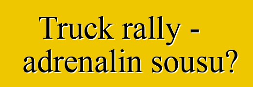Truck rally - adrenalin şousu?
