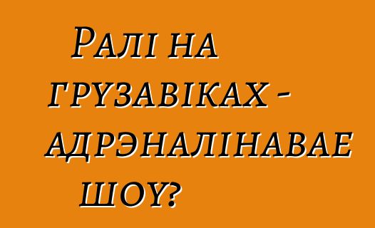 Ралі на грузавіках - адрэналінавае шоу?