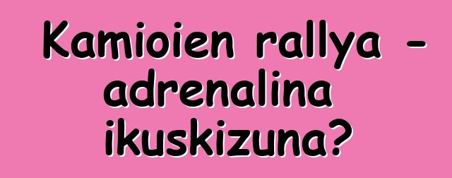 Kamioien rallya - adrenalina ikuskizuna?
