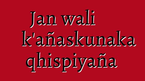 Jan wali k’añaskunaka qhispiyaña