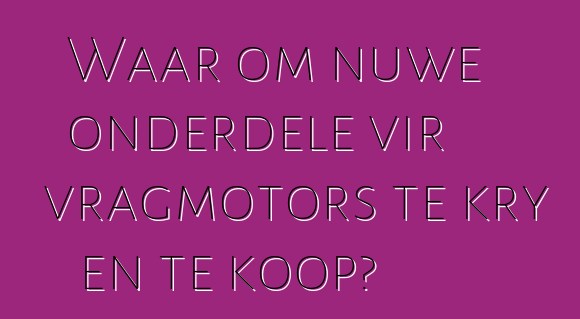 Waar om nuwe onderdele vir vragmotors te kry en te koop?