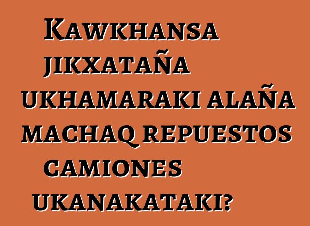 Kawkhansa jikxataña ukhamaraki alaña machaq repuestos camiones ukanakataki?
